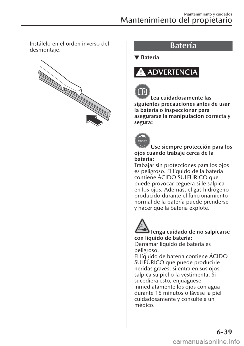 MAZDA MODEL CX-30 2019  Manual del propietario (in Spanish)  Instálelo en el orden inverso del
desmontaje.
 Batería
▼Batería
ADVERTENCIA
Lea cuidadosamente las
siguientes precauciones antes de usar
la batería o inspeccionar para
asegurarse la manipulació