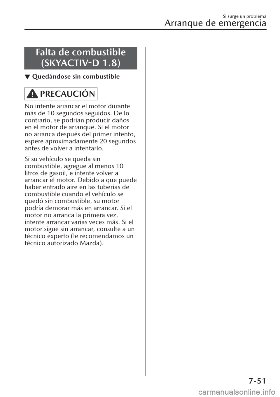 MAZDA MODEL CX-30 2019  Manual del propietario (in Spanish)  Falta de combustible
(SKYACTIV-D 1.8)
▼Quedándose sin combustible
PRECAUCIÓN
No intente arrancar el motor durante
más de 10 segundos seguidos. De lo
contrario, se podrían producir daños
en el m