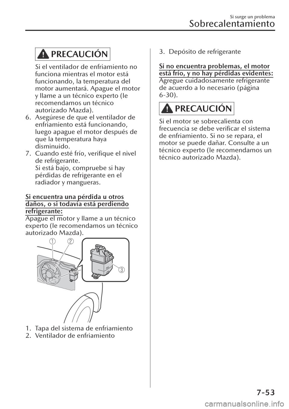 MAZDA MODEL CX-30 2019  Manual del propietario (in Spanish)  PRECAUCIÓN
Si el ventilador de enfriamiento no
funciona mientras el motor está
funcionando, la temperatura del
motor aumentará. Apague el motor
y llame a un técnico experto (le
recomendamos un té