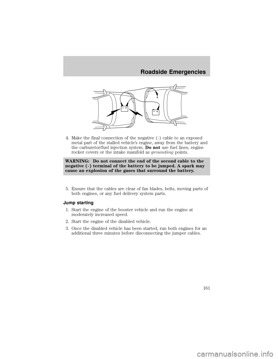 MAZDA MODEL B-SERIES 2003  Owners Manual (in English) 4. Make the final connection of the negative (-) cable to an exposed
metal part of the stalled vehicles engine, away from the battery and
the carburetor/fuel injection system.Do notuse fuel lines, en