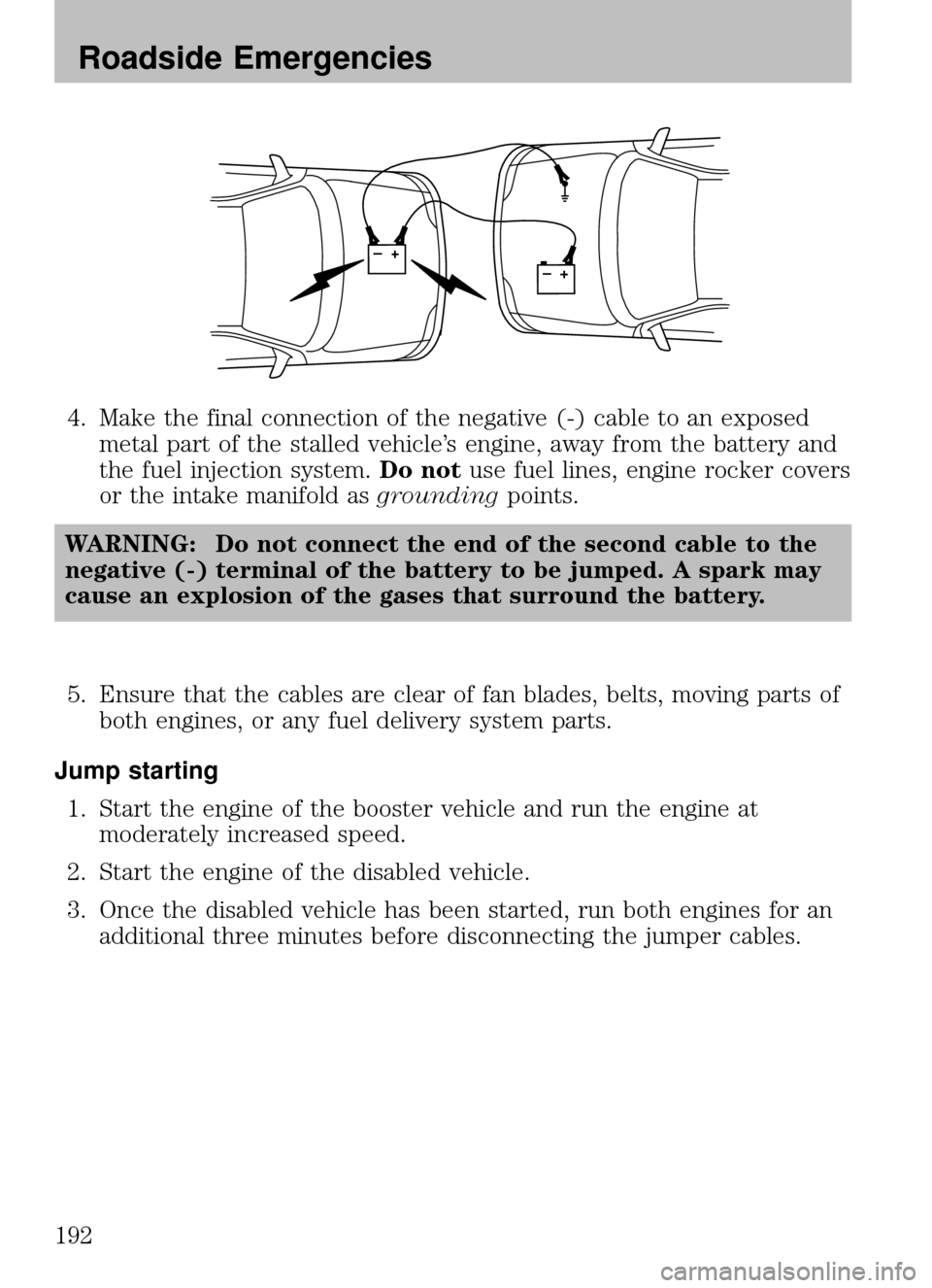 MAZDA MODEL B2300 TRUCK 2008  Owners Manual (in English) 4. Make the final connection of the negative (-) cable to an exposedmetal part of the stalled vehicle’s engine, away from the battery and
the fuel injection system. Do notuse fuel lines, engine rock