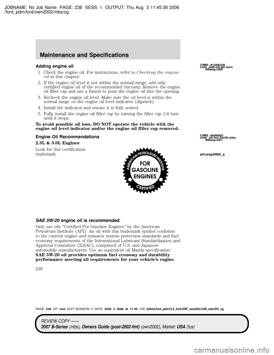 MAZDA MODEL B4000 TRUCK 2007 Owners Manual (in English) JOBNAME: No Job Name PAGE: 238 SESS: 1 OUTPUT: Thu Aug 3 11:45:36 2006
/ford_pdm/ford/own2002/mbs/og
Adding engine oil
1. Check the engine oil. For instructions, refer toChecking the engine
oilin this MAZDA MODEL B4000 TRUCK 2007 Owners Manual (in English) JOBNAME: No Job Name PAGE: 238 SESS: 1 OUTPUT: Thu Aug 3 11:45:36 2006
/ford_pdm/ford/own2002/mbs/og
Adding engine oil
1. Check the engine oil. For instructions, refer toChecking the engine
oilin this