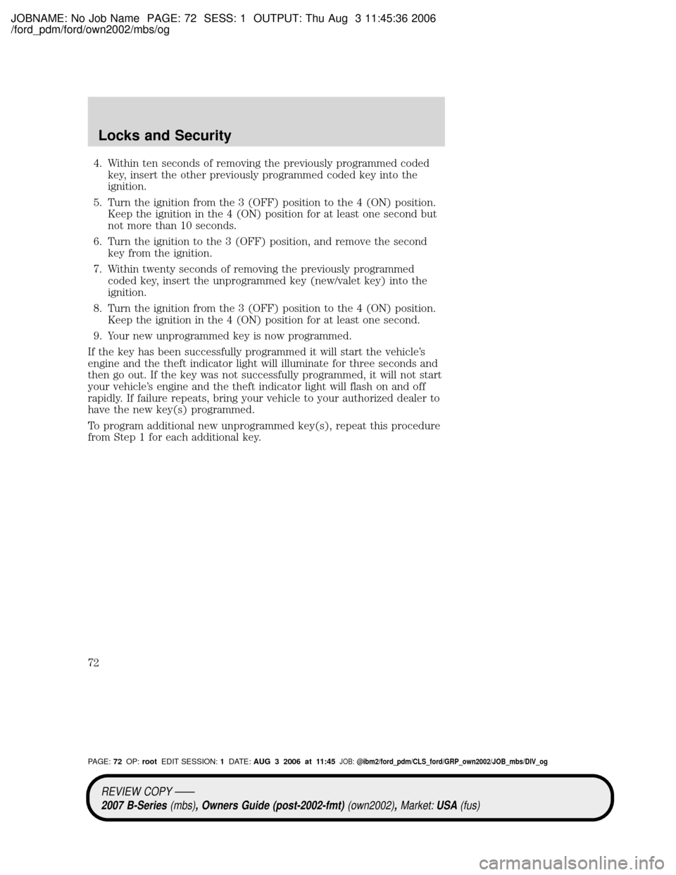 MAZDA MODEL B4000 TRUCK 2007 Owners Manual (in English) JOBNAME: No Job Name PAGE: 72 SESS: 1 OUTPUT: Thu Aug 3 11:45:36 2006
/ford_pdm/ford/own2002/mbs/og
4. Within ten seconds of removing the previously programmed coded
key, insert the other previously p MAZDA MODEL B4000 TRUCK 2007 Owners Manual (in English) JOBNAME: No Job Name PAGE: 72 SESS: 1 OUTPUT: Thu Aug 3 11:45:36 2006
/ford_pdm/ford/own2002/mbs/og
4. Within ten seconds of removing the previously programmed coded
key, insert the other previously p