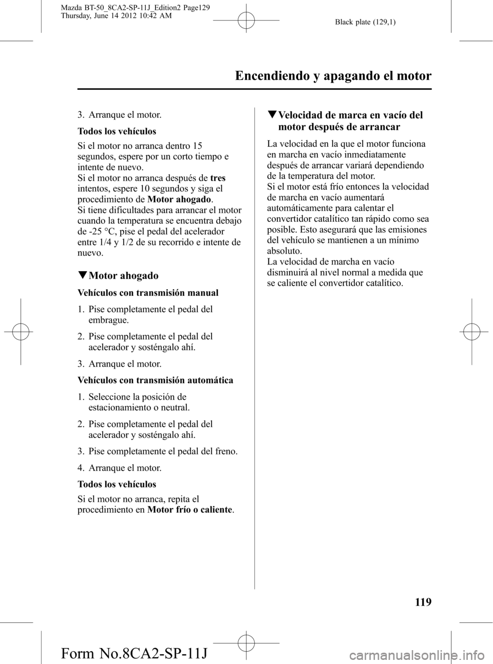 MAZDA MODEL BT-50 2015 Manual del propietario (in Spanish) Black plate (129,1)
3. Arranque el motor.
Todos los vehículos
Si el motor no arranca dentro 15
segundos, espere por un corto tiempo e
intente de nuevo.
Si el motor no arranca después detres
intentos MAZDA MODEL BT-50 2015 Manual del propietario (in Spanish) Black plate (129,1)
3. Arranque el motor.
Todos los vehículos
Si el motor no arranca dentro 15
segundos, espere por un corto tiempo e
intente de nuevo.
Si el motor no arranca después detres
intentos