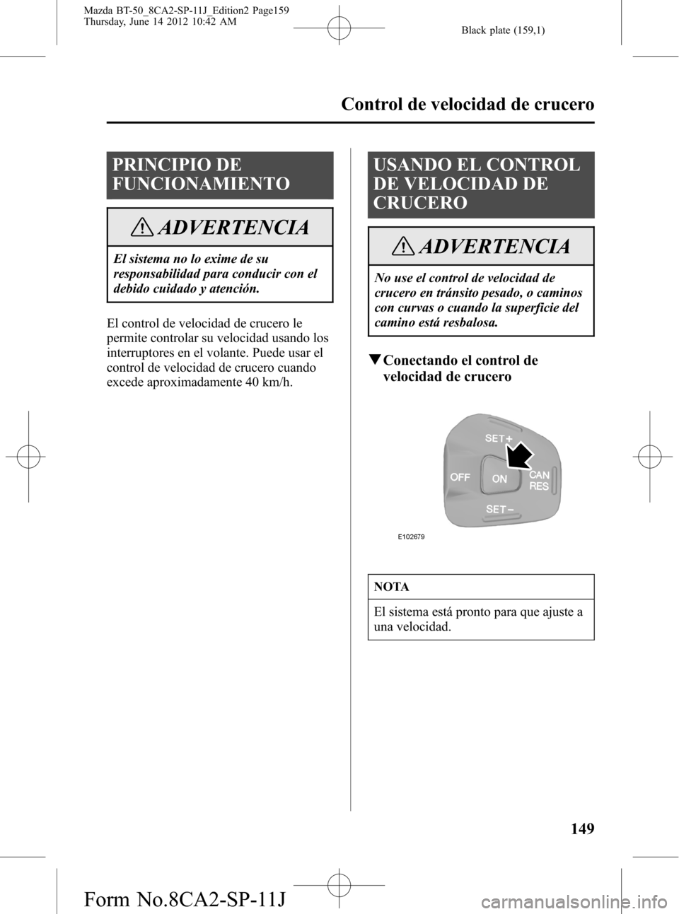 MAZDA MODEL BT-50 2015  Manual del propietario (in Spanish) Black plate (159,1)
PRINCIPIO DE
FUNCIONAMIENTO
ADVERTENCIA
El sistema no lo exime de su
responsabilidad para conducir con el
debido cuidado y atención.
El control de velocidad de crucero le
permite 