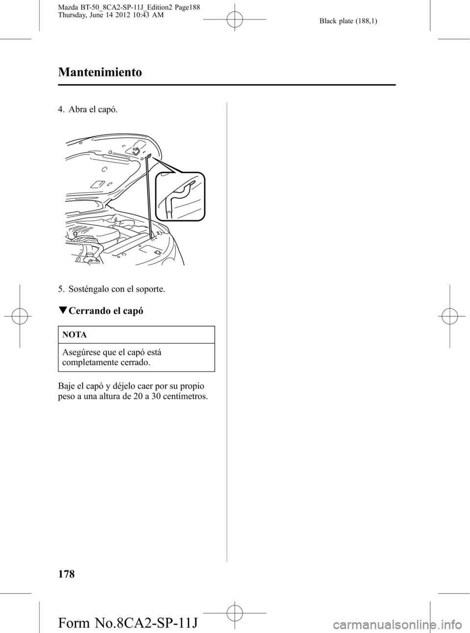 MAZDA MODEL BT-50 2015  Manual del propietario (in Spanish) Black plate (188,1)
4. Abra el capó.
5. Sosténgalo con el soporte.
qCerrando el capó
NOTA
Asegúrese que el capó está
completamente cerrado.
Baje el capó y déjelo caer por su propio
peso a una 