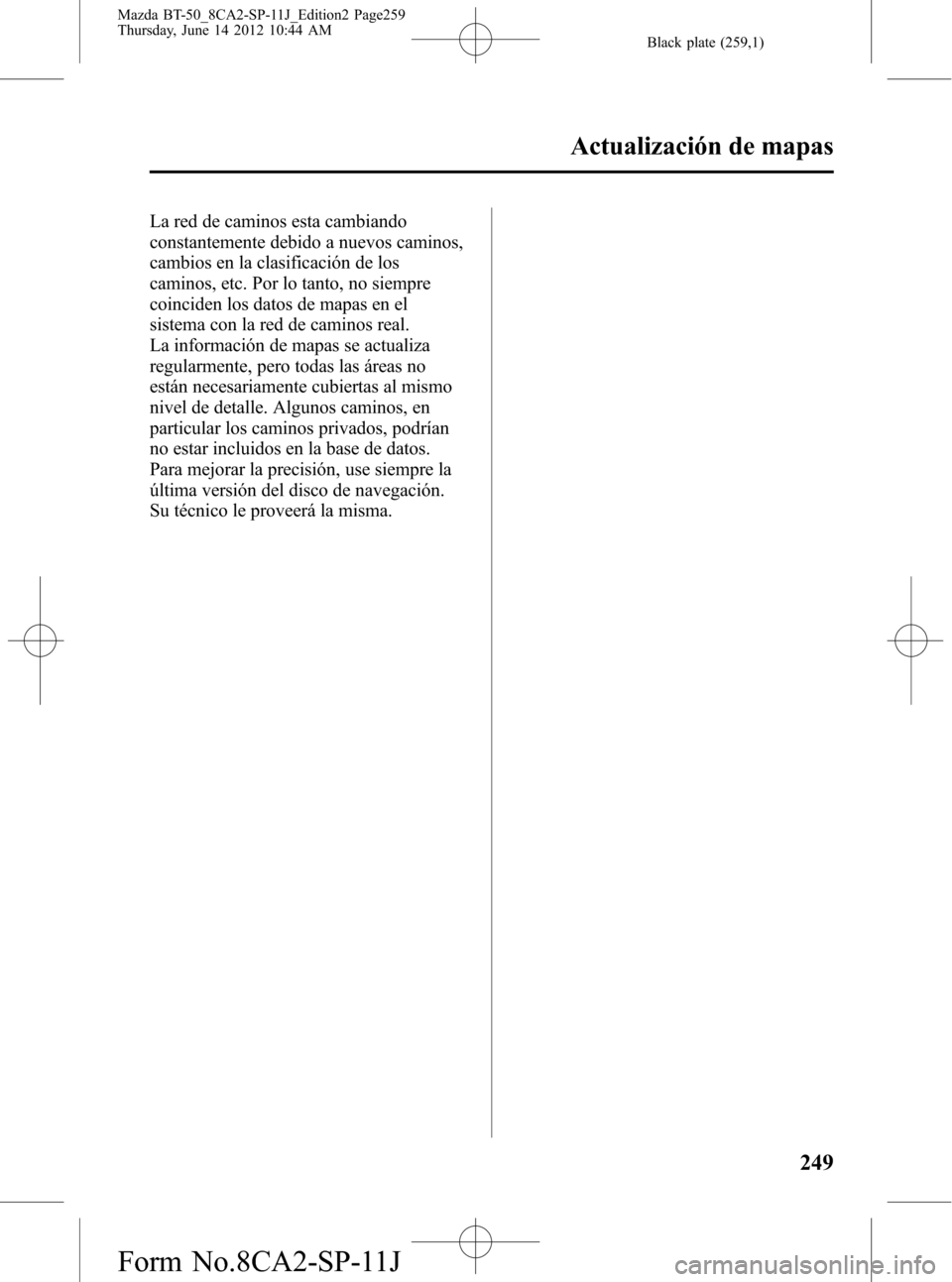 MAZDA MODEL BT-50 2015  Manual del propietario (in Spanish) Black plate (259,1)
La red de caminos esta cambiando
constantemente debido a nuevos caminos,
cambios en la clasificación de los
caminos, etc. Por lo tanto, no siempre
coinciden los datos de mapas en 