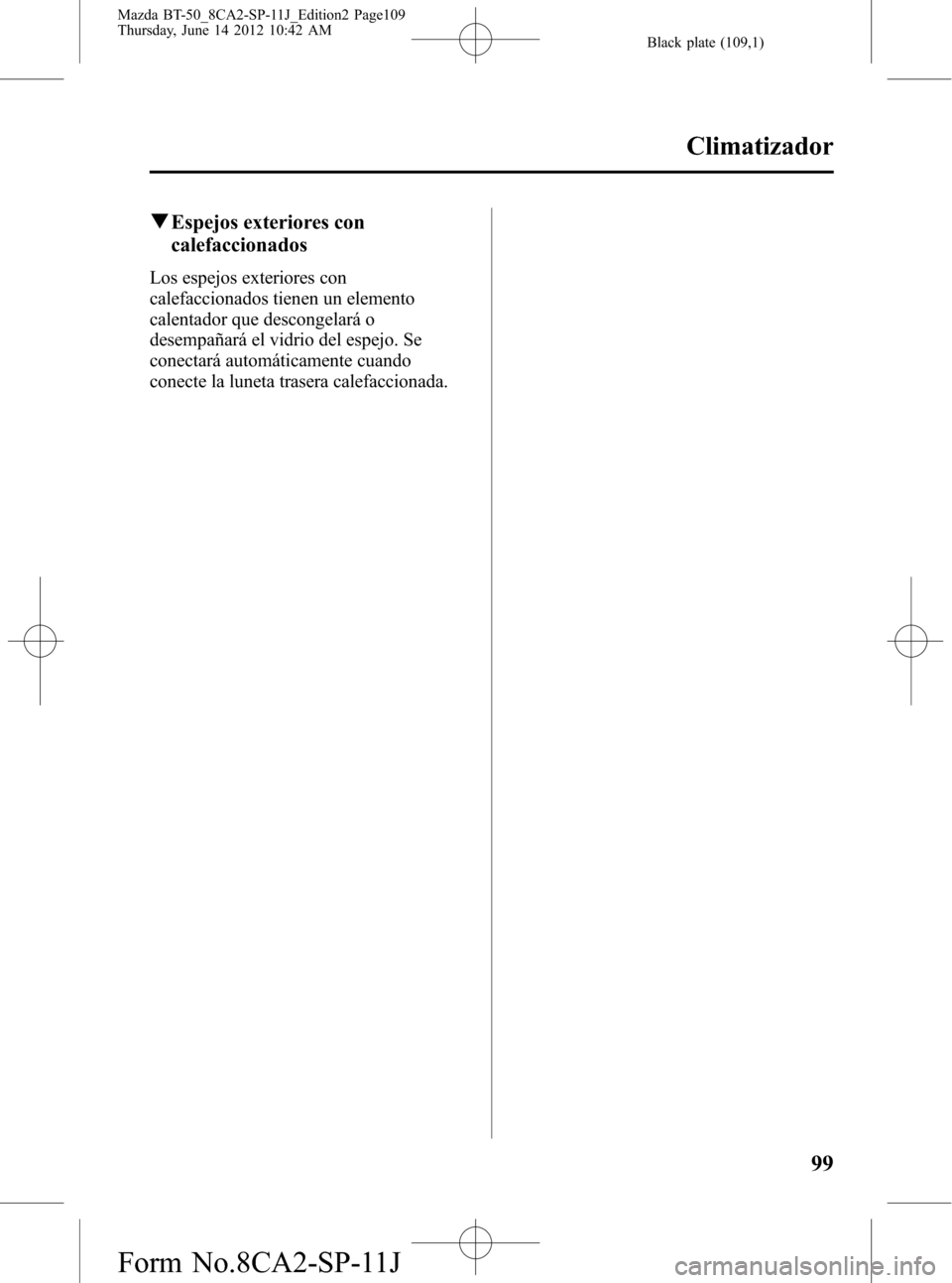 MAZDA MODEL BT-50 2014  Manual del propietario (in Spanish) Black plate (109,1)
qEspejos exteriores con
calefaccionados
Los espejos exteriores con
calefaccionados tienen un elemento
calentador que descongelará o
desempañará el vidrio del espejo. Se
conectar