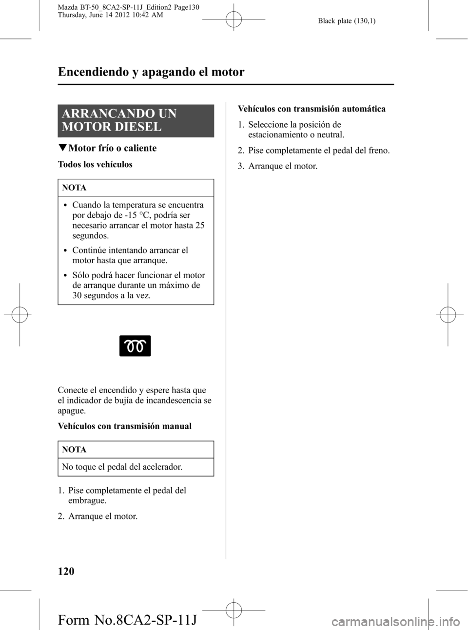 MAZDA MODEL BT-50 2014  Manual del propietario (in Spanish) Black plate (130,1)
ARRANCANDO UN
MOTOR DIESEL
qMotor frío o caliente
Todos los vehículos
NOTA
lCuando la temperatura se encuentra
por debajo de -15 °C, podría ser
necesario arrancar el motor hast