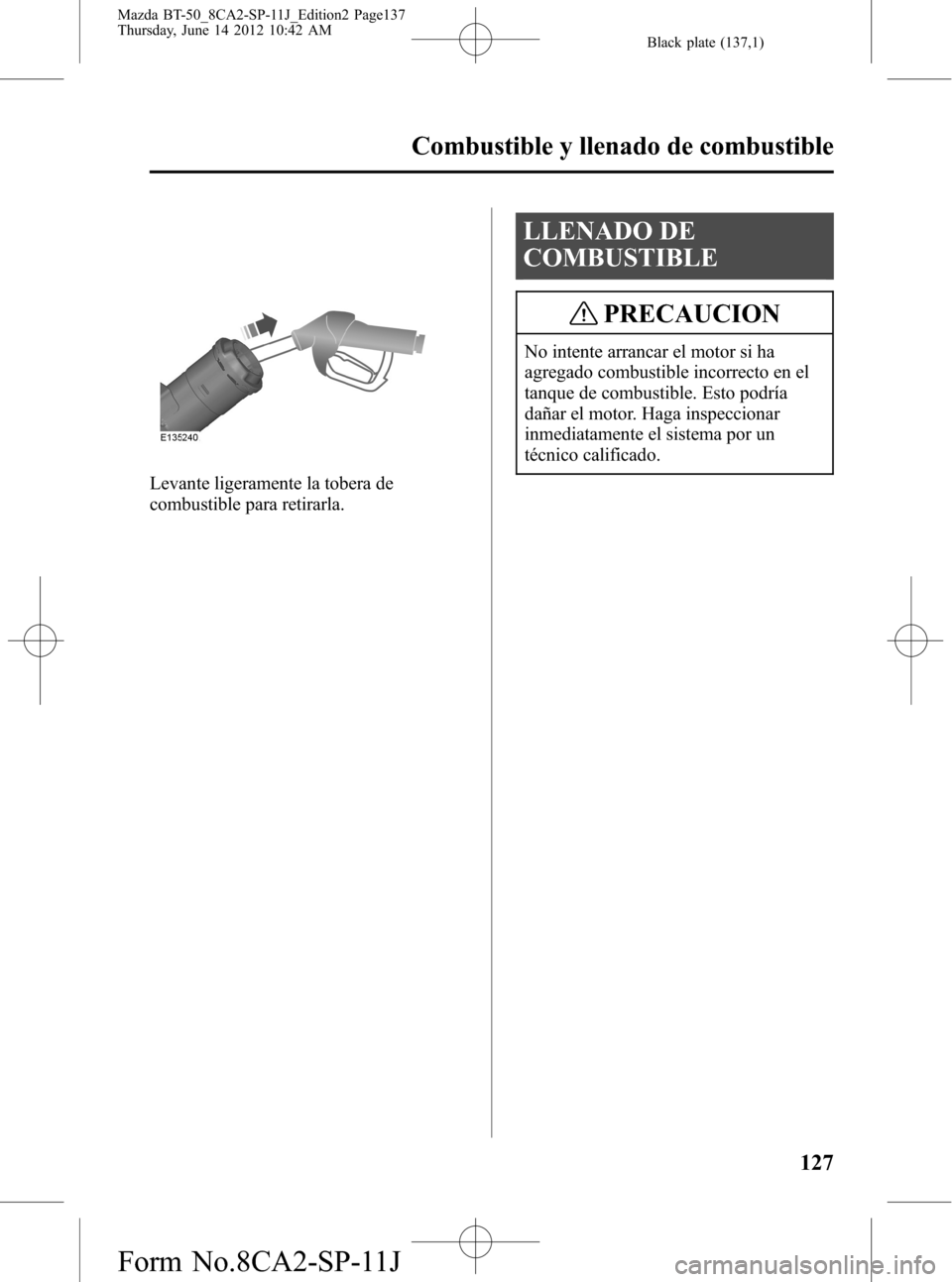 MAZDA MODEL BT-50 2014  Manual del propietario (in Spanish) Black plate (137,1)
Levante ligeramente la tobera de
combustible para retirarla.
LLENADO DE
COMBUSTIBLE
PRECAUCION
No intente arrancar el motor si ha
agregado combustible incorrecto en el
tanque de co