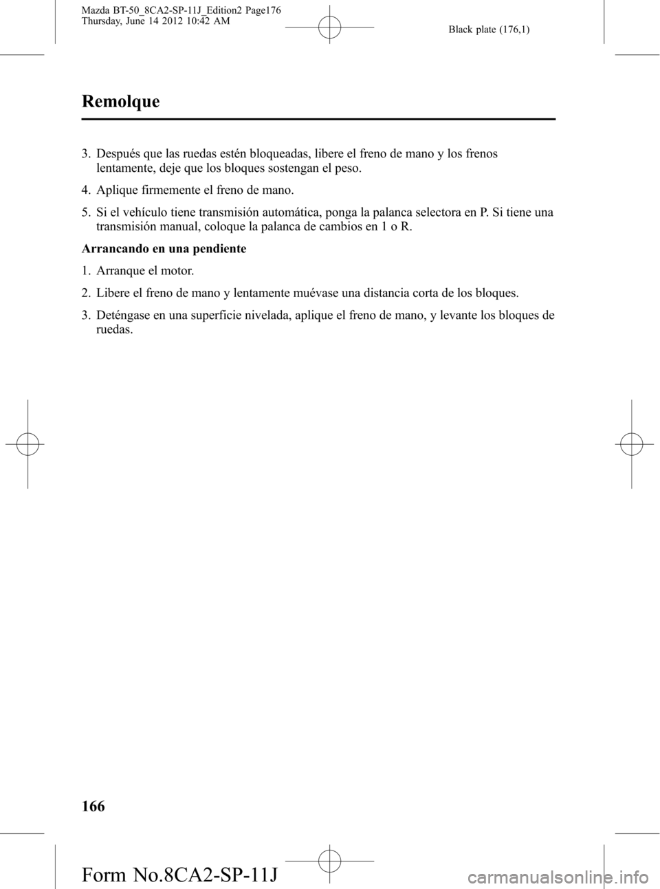 MAZDA MODEL BT-50 2014  Manual del propietario (in Spanish) Black plate (176,1)
3. Después que las ruedas estén bloqueadas, libere el freno de mano y los frenos
lentamente, deje que los bloques sostengan el peso.
4. Aplique firmemente el freno de mano.
5. Si