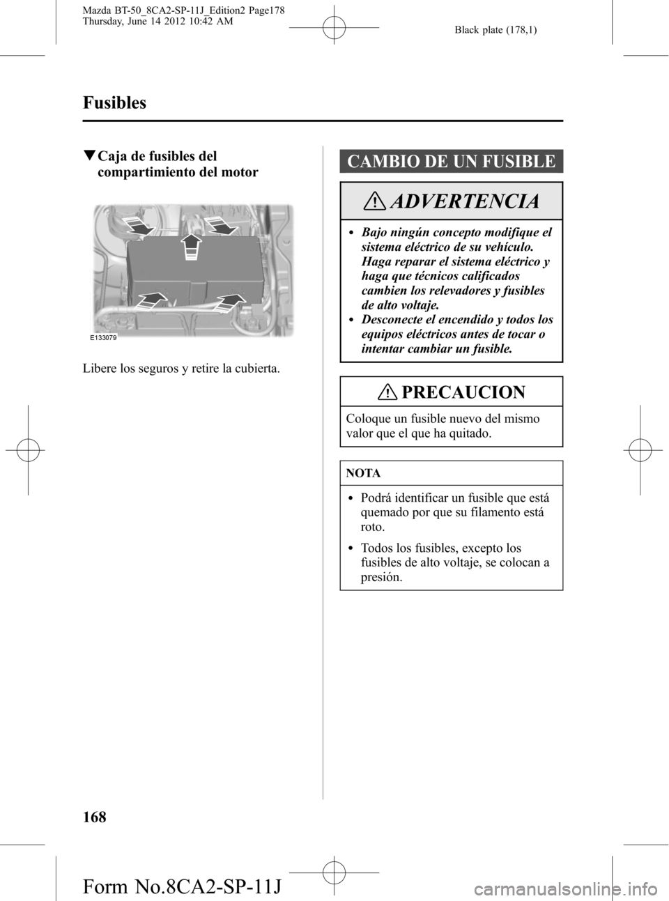 MAZDA MODEL BT-50 2014  Manual del propietario (in Spanish) Black plate (178,1)
qCaja de fusibles del
compartimiento del motor
Libere los seguros y retire la cubierta.
CAMBIO DE UN FUSIBLE
ADVERTENCIA
lBajo ningún concepto modifique el
sistema eléctrico de s