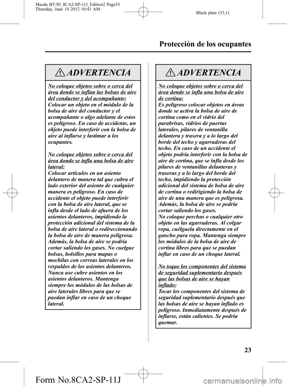 MAZDA MODEL BT-50 2014 Manual del propietario (in Spanish) Black plate (33,1)
ADVERTENCIA
No coloque objetos sobre o cerca del
área donde se inflan las bolsas de aire
del conductor y del acompañante:
Colocar un objeto en el módulo de la
bolsa de aire del c MAZDA MODEL BT-50 2014 Manual del propietario (in Spanish) Black plate (33,1)
ADVERTENCIA
No coloque objetos sobre o cerca del
área donde se inflan las bolsas de aire
del conductor y del acompañante:
Colocar un objeto en el módulo de la
bolsa de aire del c