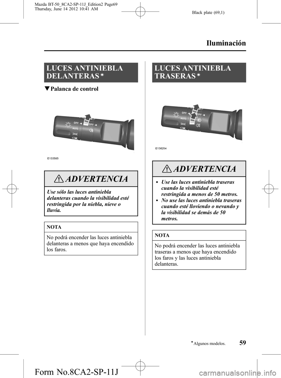 MAZDA MODEL BT-50 2014  Manual del propietario (in Spanish) Black plate (69,1)
LUCES ANTINIEBLA
DELANTERAS
í
qPalanca de control
ADVERTENCIA
Use sólo las luces antiniebla
delanteras cuando la visibilidad esté
restringida por la niebla, nieve o
lluvia.
NOTA
