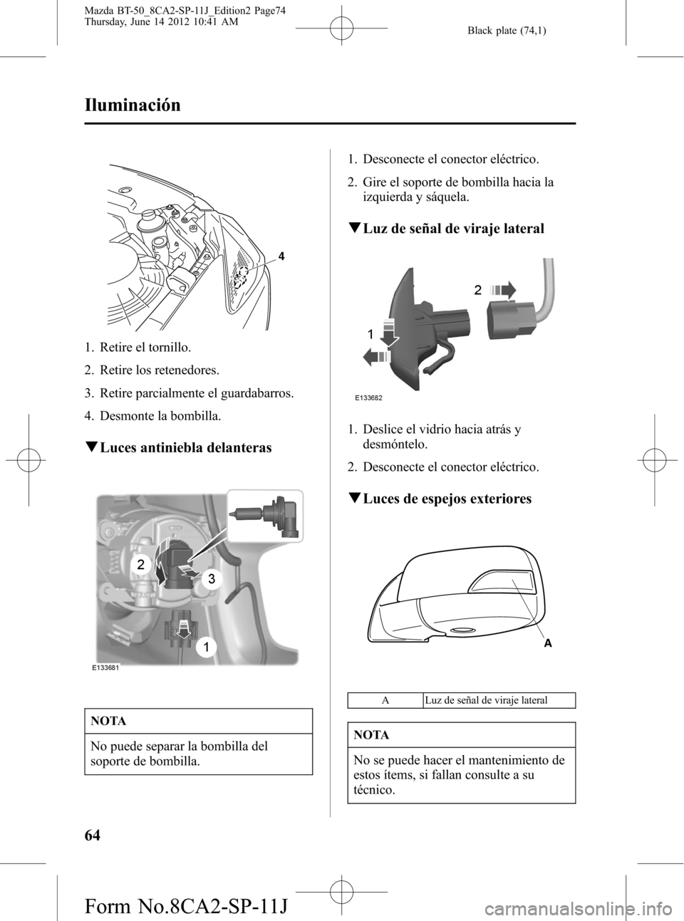MAZDA MODEL BT-50 2014  Manual del propietario (in Spanish) Black plate (74,1)
4
1. Retire el tornillo.
2. Retire los retenedores.
3. Retire parcialmente el guardabarros.
4. Desmonte la bombilla.
qLuces antiniebla delanteras
NOTA
No puede separar la bombilla d