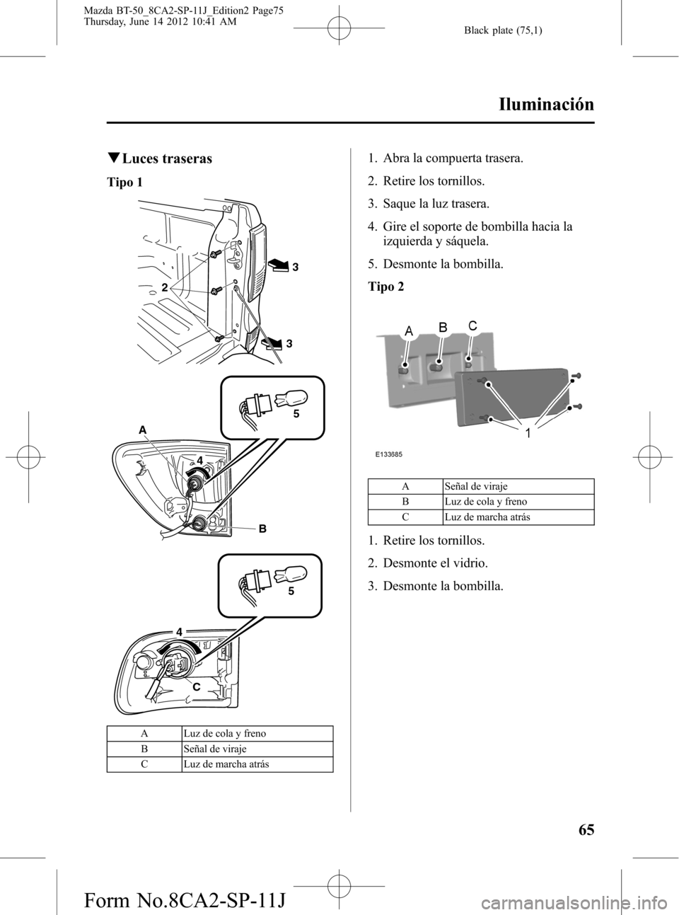 MAZDA MODEL BT-50 2014  Manual del propietario (in Spanish) Black plate (75,1)
qLuces traseras
Tipo 1
33
2
A
45
B
C
45
A Luz de cola y freno
B Señal de viraje
C Luz de marcha atrás
1. Abra la compuerta trasera.
2. Retire los tornillos.
3. Saque la luz traser
