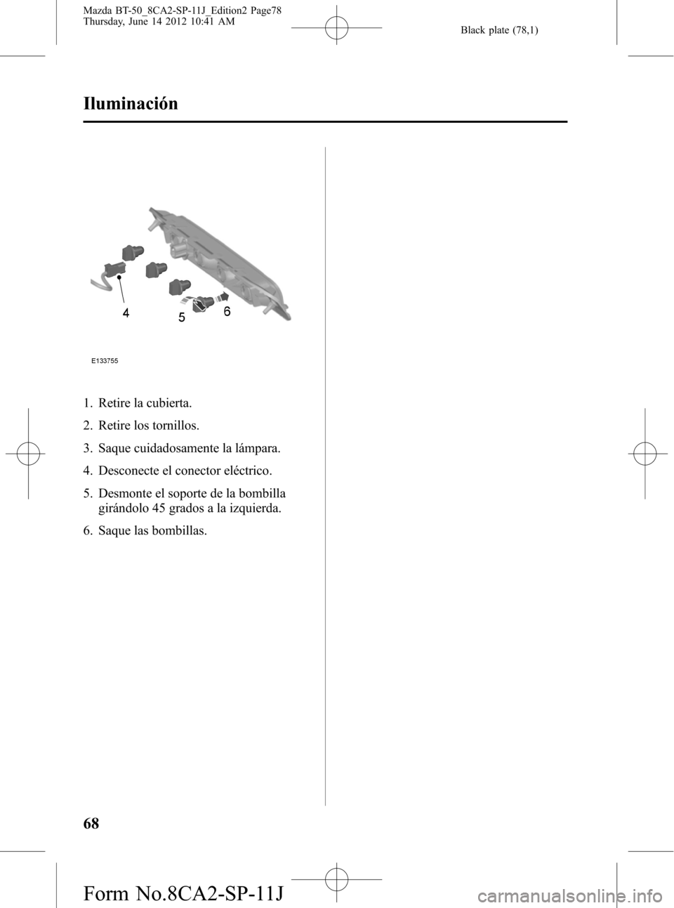 MAZDA MODEL BT-50 2014  Manual del propietario (in Spanish) Black plate (78,1)
1. Retire la cubierta.
2. Retire los tornillos.
3. Saque cuidadosamente la lámpara.
4. Desconecte el conector eléctrico.
5. Desmonte el soporte de la bombilla
girándolo 45 grados