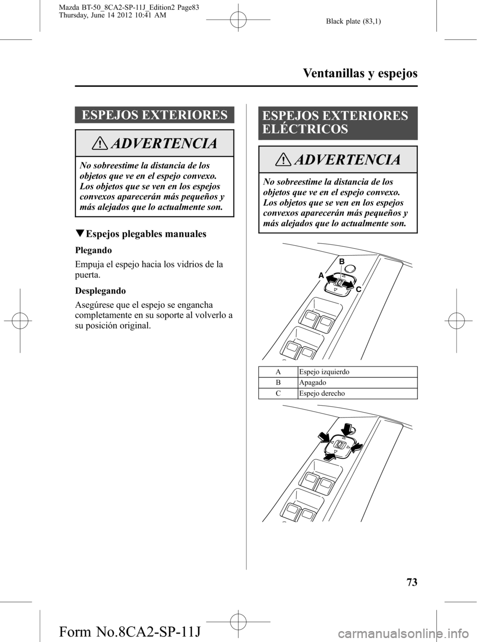 MAZDA MODEL BT-50 2014  Manual del propietario (in Spanish) Black plate (83,1)
ESPEJOS EXTERIORES
ADVERTENCIA
No sobreestime la distancia de los
objetos que ve en el espejo convexo.
Los objetos que se ven en los espejos
convexos aparecerán más pequeños y
m