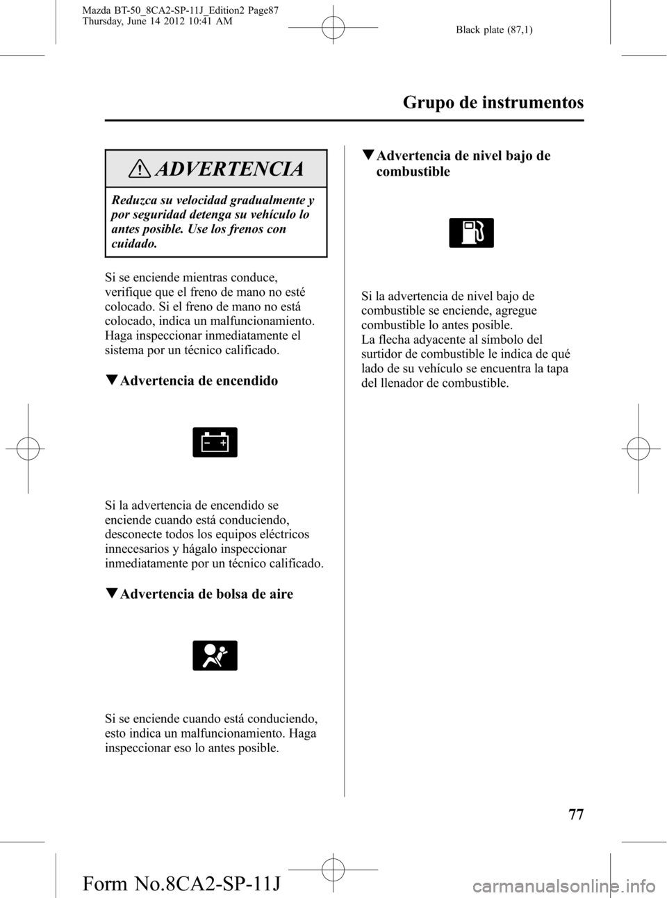 MAZDA MODEL BT-50 2014 Manual del propietario (in Spanish) Black plate (87,1)
ADVERTENCIA
Reduzca su velocidad gradualmente y
por seguridad detenga su vehículo lo
antes posible. Use los frenos con
cuidado.
Si se enciende mientras conduce,
verifique que el fr MAZDA MODEL BT-50 2014 Manual del propietario (in Spanish) Black plate (87,1)
ADVERTENCIA
Reduzca su velocidad gradualmente y
por seguridad detenga su vehículo lo
antes posible. Use los frenos con
cuidado.
Si se enciende mientras conduce,
verifique que el fr