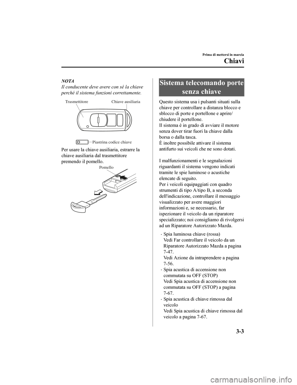 MAZDA MODEL CX-5 2019  Manuale del proprietario (in Italian) NOTA
Il conducente deve avere con sé la chiave
perché il sistema funzioni correttamente.
Chiave ausiliaria
Trasmettitore
Piastrina codice chiave
Per usare la chiave ausiliaria, estrarre la
chiave au