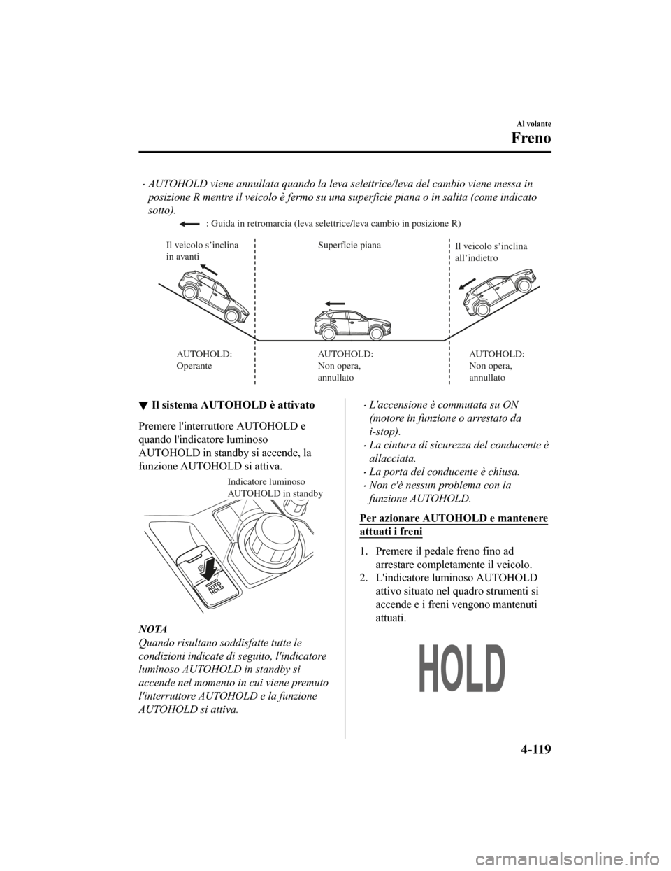 MAZDA MODEL CX-5 2019  Manuale del proprietario (in Italian) •AUTOHOLD viene annullata quando la leva selettrice/leva del cambio viene messa in
posizione R mentre il veicolo è fermo su una superficie piana o in salita (come indicato
sotto).
Superficie piana
