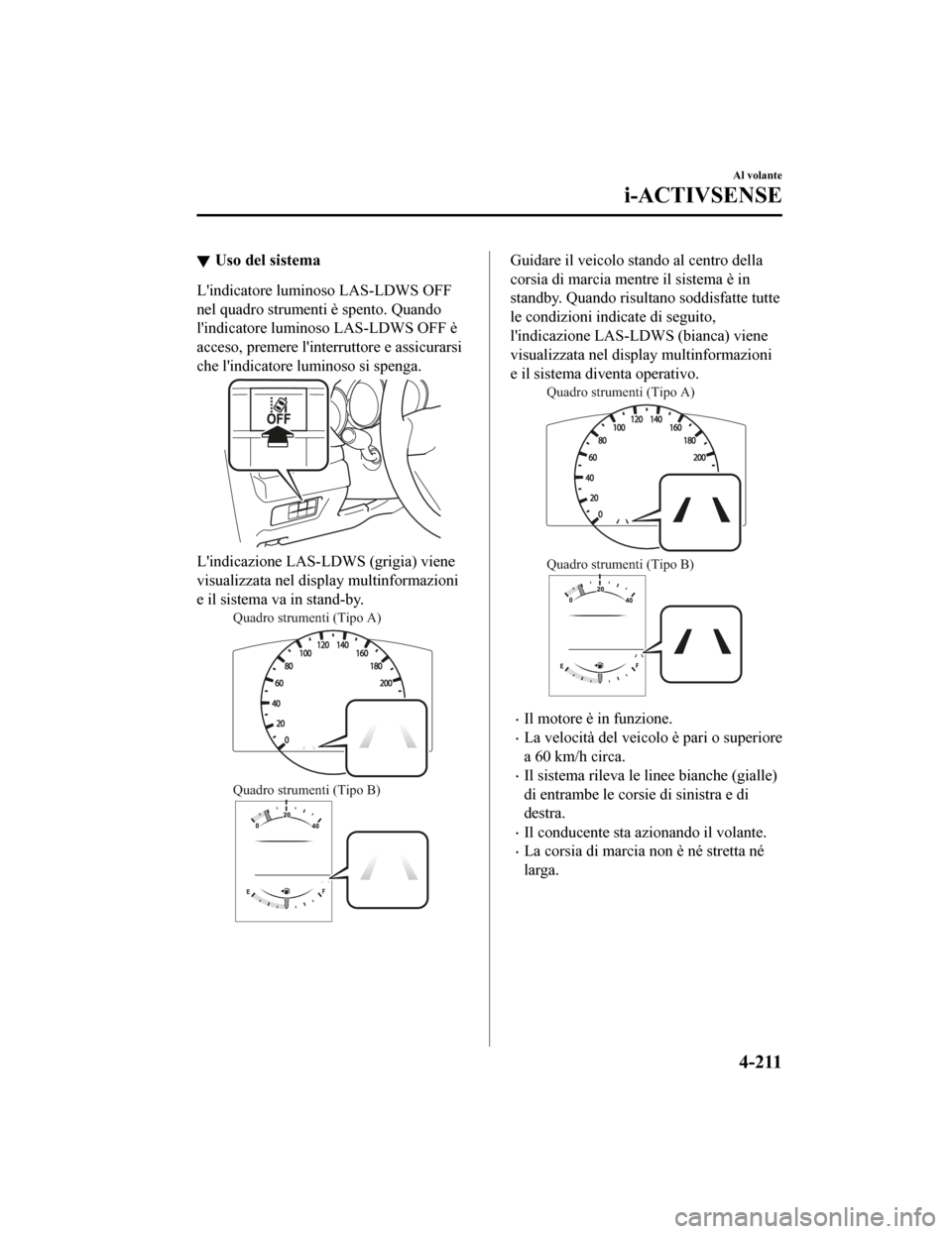 MAZDA MODEL CX-5 2019  Manuale del proprietario (in Italian) Uso del sistema
Lindicatore luminoso LAS-LDWS OFF
nel quadro strumenti è spento. Quando
lindicatore lumi noso LAS-LDWS OFF è
acceso, premere linterruttore e assicurarsi
che lindicatore luminoso 
