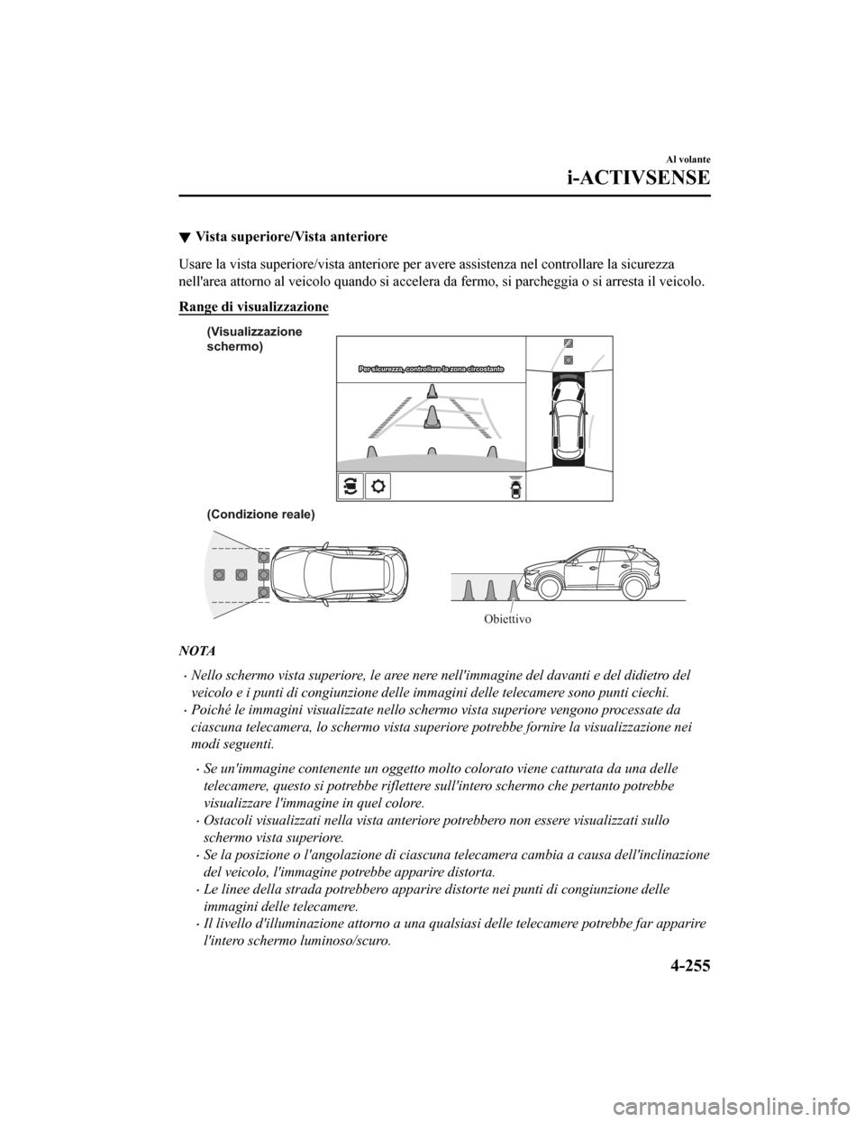 MAZDA MODEL CX-5 2019  Manuale del proprietario (in Italian) Vista superiore/Vista anteriore
Usare la vista superiore/vista anteriore per avere assistenza nel controllare la sicurezza
nellarea attorno al veicolo quando si accelera da fermo, si parcheggia o si 