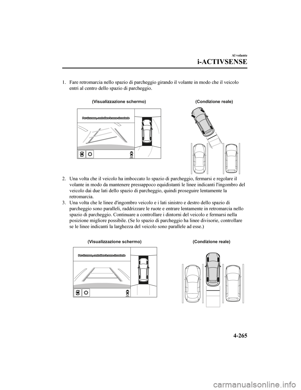 MAZDA MODEL CX-5 2019  Manuale del proprietario (in Italian) 1. Fare retromarcia nello spazio di parcheggio girando il volante in modo che il veicolo
entri al centro dello spazio di parcheggio.
 
(Condizione reale)
(Visualizzazione schermo)
Per sicurezza, contr