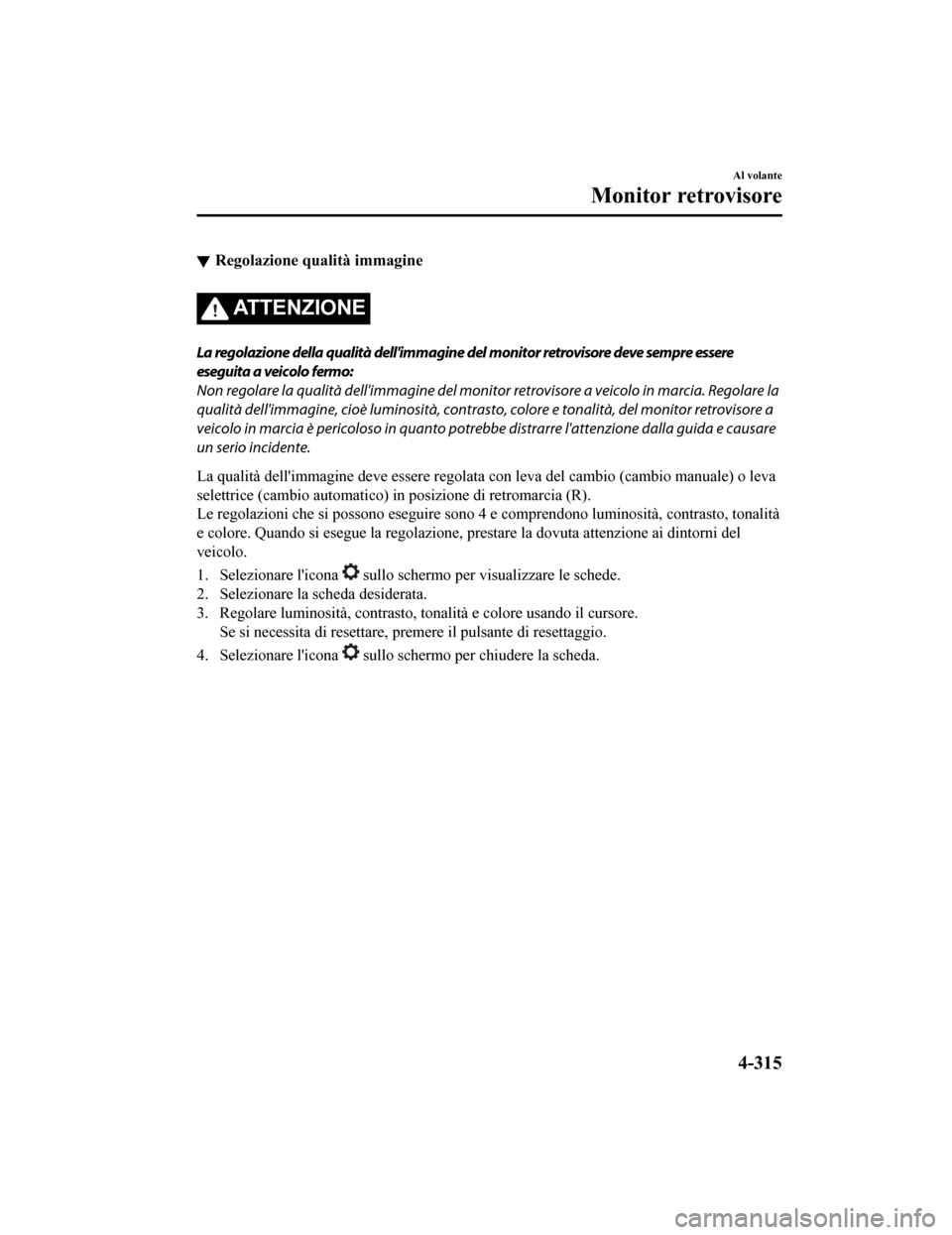 MAZDA MODEL CX-5 2019  Manuale del proprietario (in Italian) Regolazione qualità immagine
ATTENZIONE
La regolazione della qualità dellimmagine del monitor retrovisore deve sempre essere
eseguita a veicolo fermo:
Non regolare la qualità dellimmagine del mon