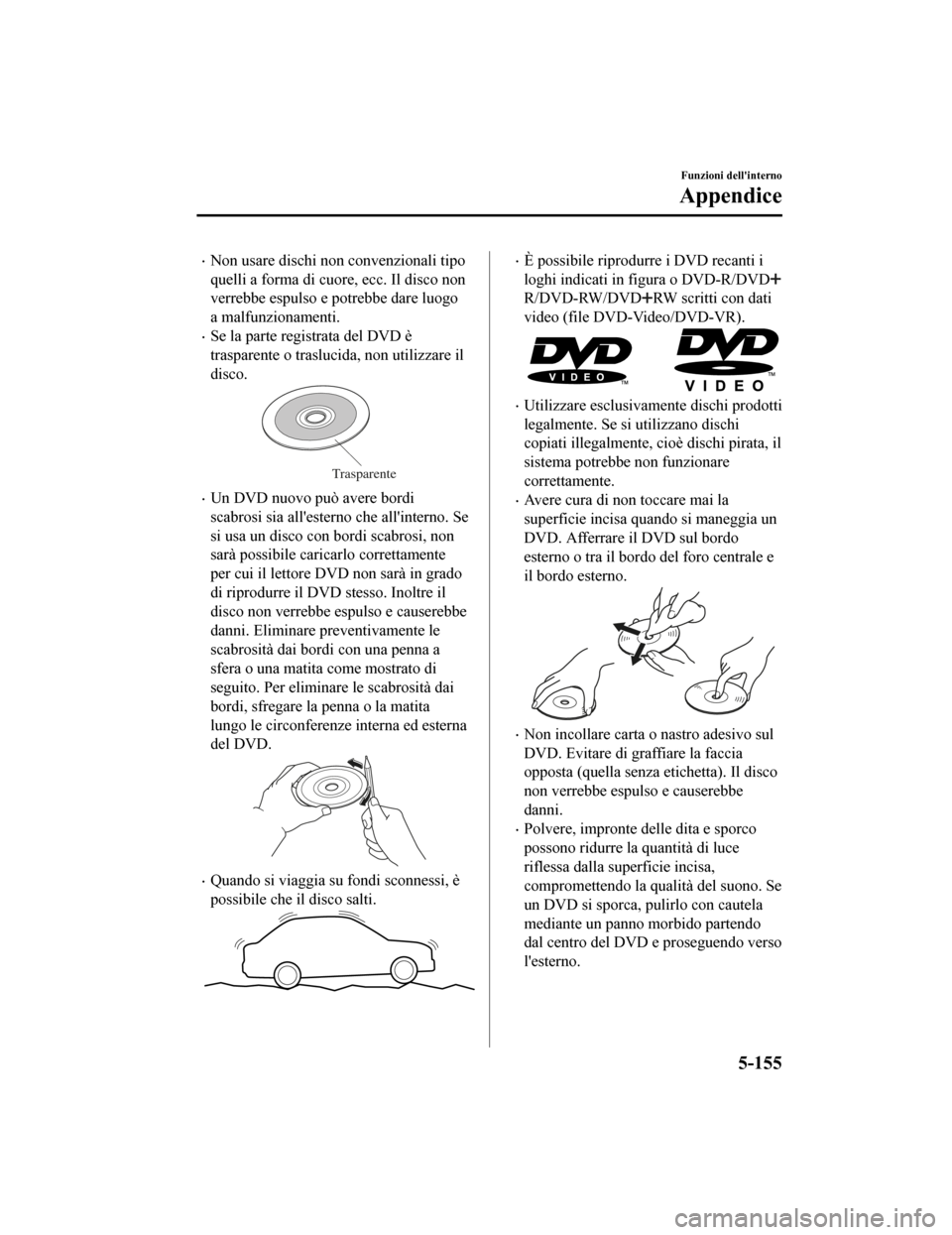 MAZDA MODEL CX-5 2019  Manuale del proprietario (in Italian) •Non usare dischi non convenzionali tipo
quelli a forma di cuore, ecc. Il disco non
verrebbe espulso e potrebbe dare luogo
a malfunzionamenti.
•Se la parte registrata del DVD è
trasparente o tras
