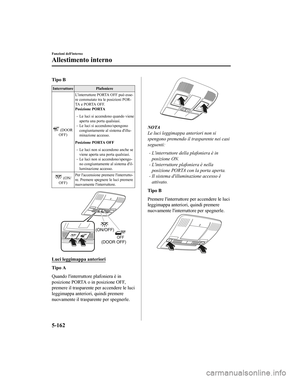 MAZDA MODEL CX-5 2019  Manuale del proprietario (in Italian) Tipo B
InterruttorePlafoniere
 (DOOR
OFF) Linterruttore PORTA OFF può esse‐
re commutato tra le posizioni POR‐
TA e PORTA OFF.
Posizione PORTA
•Le luci si accendono quando viene
aperta una por