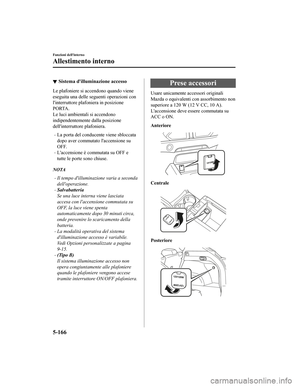 MAZDA MODEL CX-5 2019  Manuale del proprietario (in Italian) Sistema dilluminazione accesso
Le plafoniere si accendono quando viene
eseguita una delle seguenti operazioni con
linterruttore plafoniera in posizione
PORTA.
Le luci ambientali si accendono
indipen
