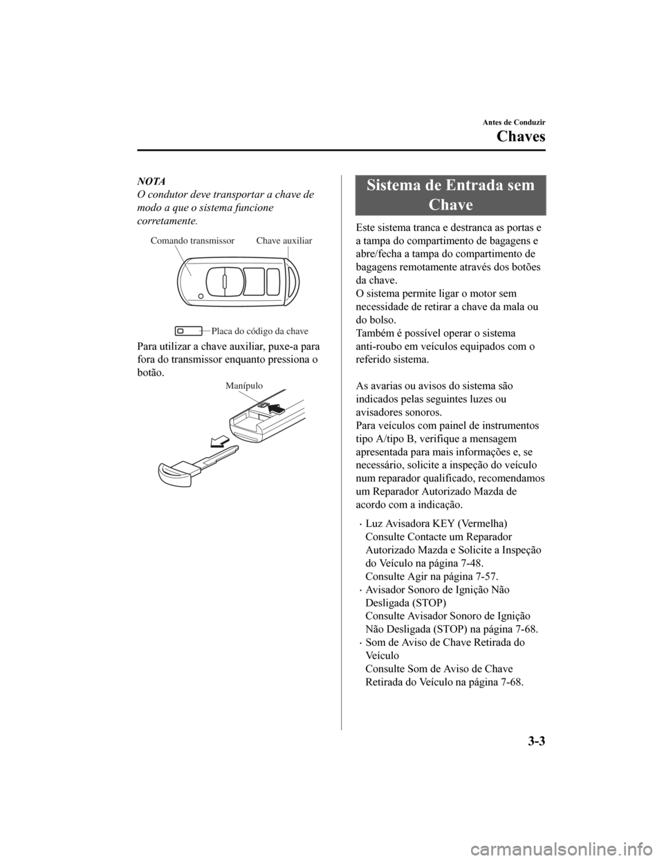 MAZDA MODEL CX-5 2019  Manual do proprietário (in Portuguese) NOTA
O condutor deve transportar a chave de
modo a que o sistema funcione
corretamente.
Chave auxiliar
Comando transmissor
Placa do código da chave
Para utilizar a chave auxiliar, puxe-a para
fora do