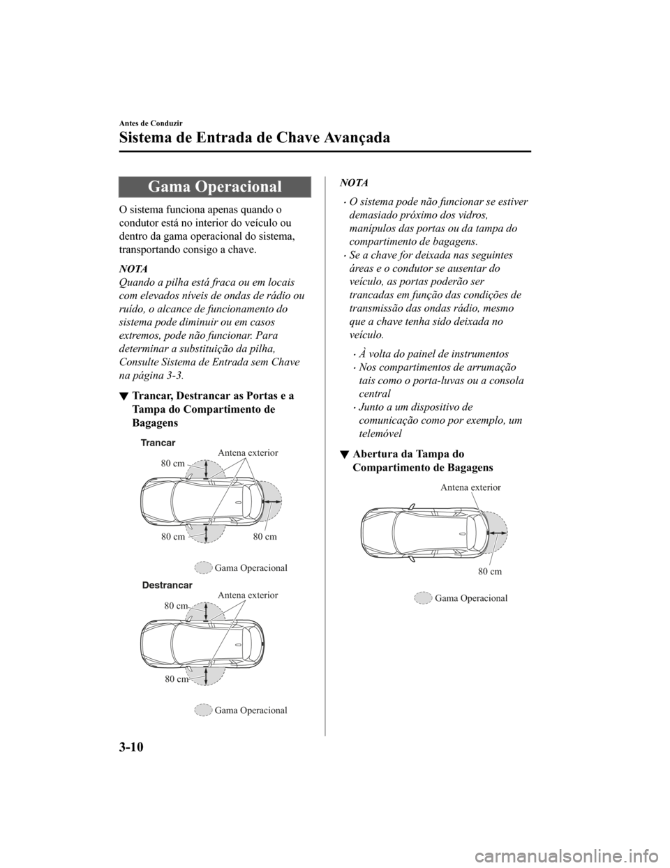 MAZDA MODEL CX-5 2019  Manual do proprietário (in Portuguese) Gama Operacional
O sistema funciona apenas quando o
condutor está no interior do veículo ou
dentro da gama operacional do sistema,
transportando consigo a chave.
NOTA
Quando a pilha está fraca ou e