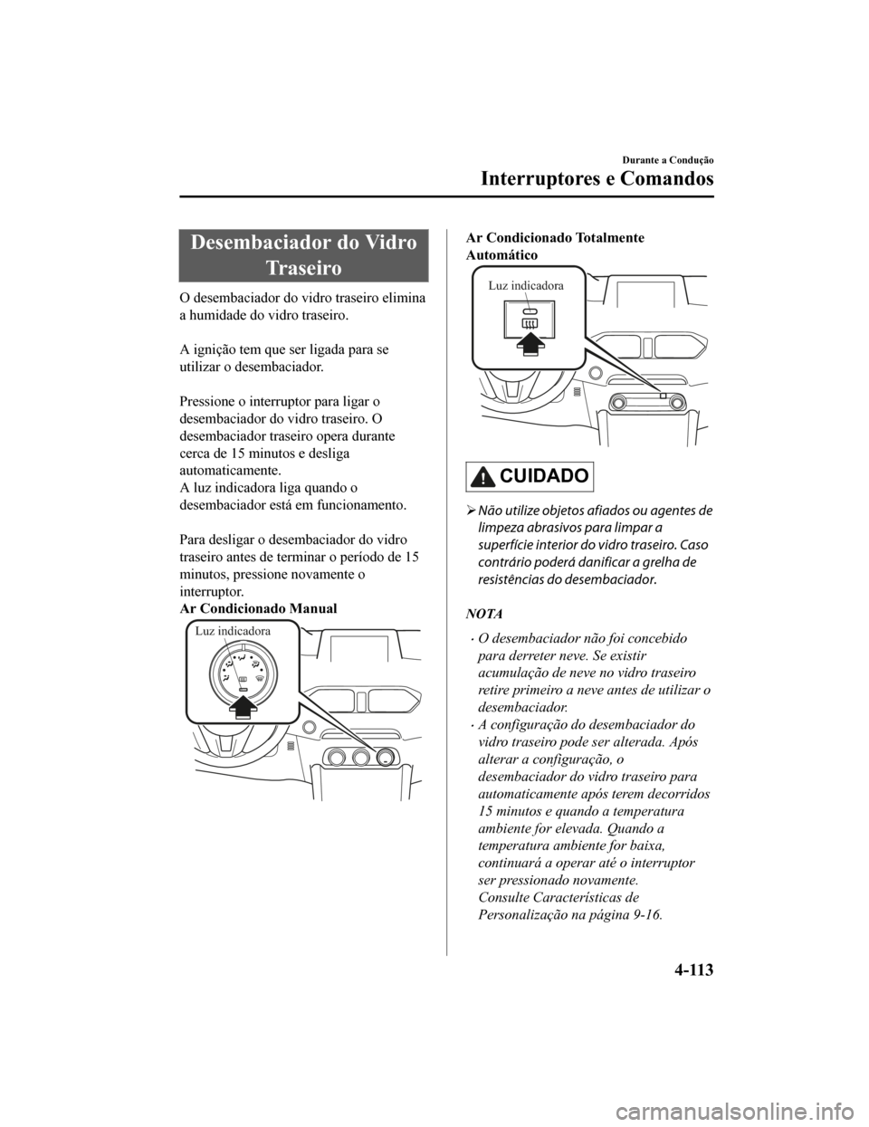 MAZDA MODEL CX-5 2019  Manual do proprietário (in Portuguese) Desembaciador do VidroTr a s e i r o
O desembaciador do vidro traseiro elimina
a humidade do vidro traseiro.
 
A ignição tem que ser ligada para se
utilizar o desembaciador.
 
Pressione o interrupto