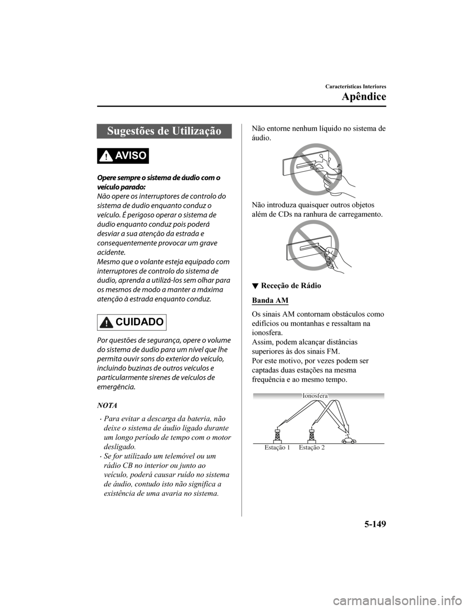 MAZDA MODEL CX-5 2019  Manual do proprietário (in Portuguese) Sugestões de Utilização
AV I S O
Opere sempre o sistema de áudio com o
veículo parado:
Não opere os interruptores de controlo do
sistema de áudio enquanto conduz o
veículo. É perigoso operar 