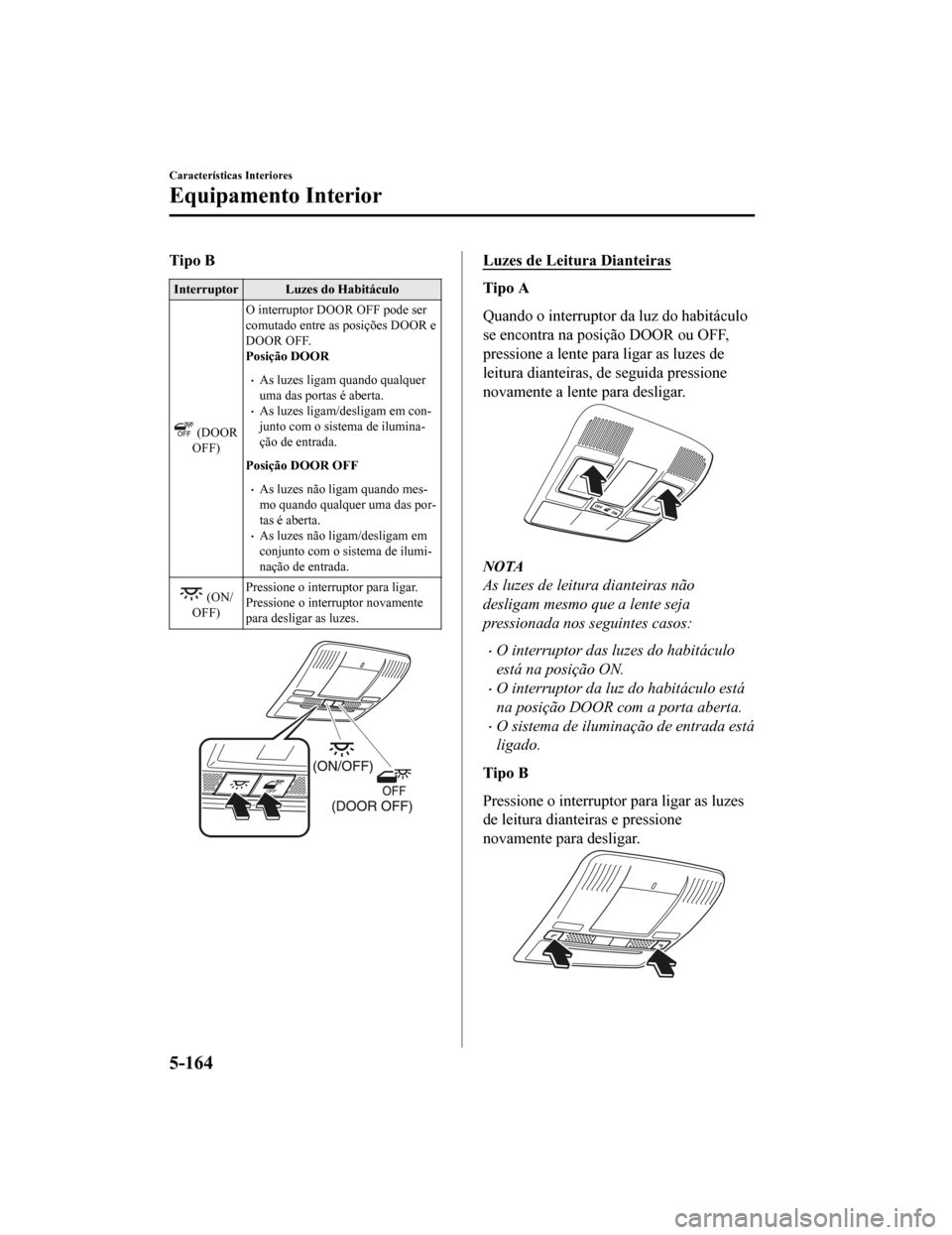 MAZDA MODEL CX-5 2019  Manual do proprietário (in Portuguese) Tipo B
Interruptor Luzes do Habitáculo
 (DOOR
OFF) O interruptor DOOR OFF pode ser
comutado entre as posições DOOR e
DOOR OFF.
Posição DOOR
•As luzes ligam quando qualquer
uma das portas é abe