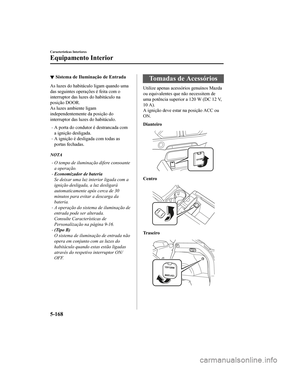 MAZDA MODEL CX-5 2019  Manual do proprietário (in Portuguese) Sistema de Iluminação de Entrada
As luzes do habitáculo ligam quando uma
das seguintes operações é feita com o
interruptor das luzes do habitáculo na
posição DOOR.
As luzes ambiente ligam
ind