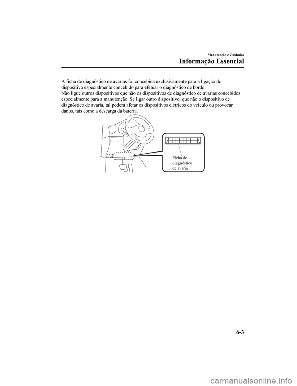 MAZDA MODEL CX-5 2019  Manual do proprietário (in Portuguese) A ficha de diagnóstico de avarias foi concebida exclusivamente para a ligação do
dispositivo especialmente concebido para efetuar o diagnóstico  de bordo.
Não ligue outros dispositivos que não o
