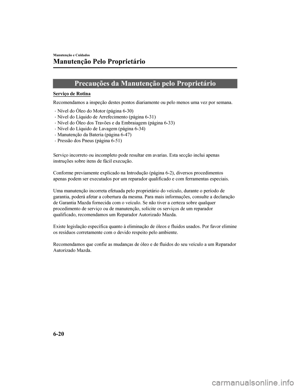 MAZDA MODEL CX-5 2019  Manual do proprietário (in Portuguese) Precauções da Manutenção pelo Proprietário
Serviço de Rotina
Recomendamos a inspeção destes pontos diariamente ou pelo menos uma vez por semana.
•Nível do Óleo do Motor (página 6-30)
•N