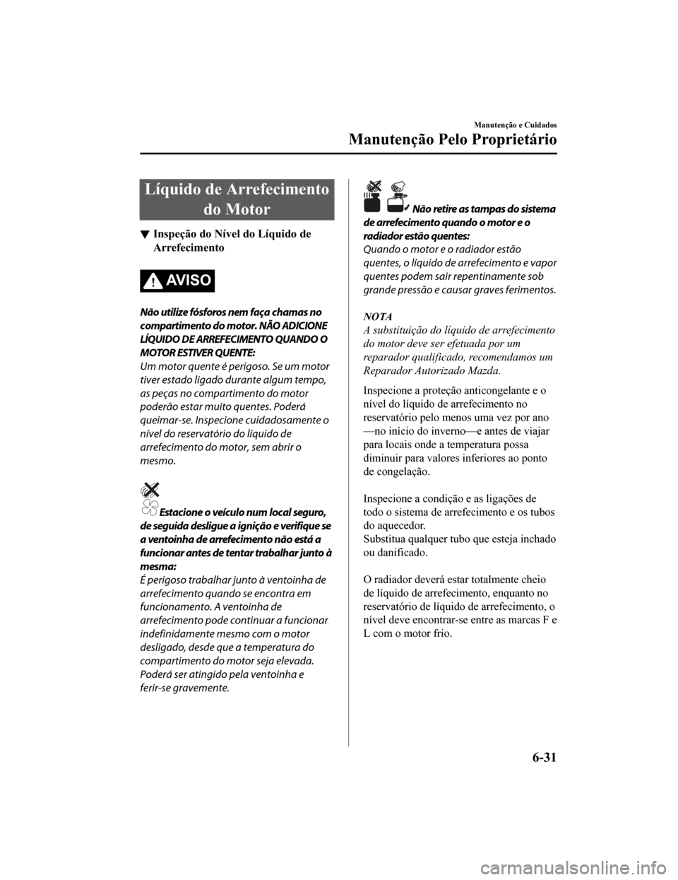 MAZDA MODEL CX-5 2019  Manual do proprietário (in Portuguese) Líquido de Arrefecimentodo Motor
Inspeção do Nível do Líquido de
Arrefecimento
AV I S O
Não utilize fósforos nem faça chamas no
compartimento do motor. NÃO ADICIONE
LÍQUIDO DE ARREFECIMENTO 