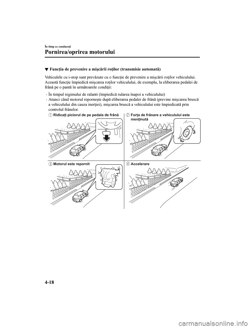 MAZDA MODEL CX-5 2019  Manualul de utilizare (in Romanian) Funcţia de prevenire a mişcării roţilor (transmisie automată)
Vehiculele cu i-stop sunt prevăzute cu o funcţie de prevenire a mişcării roţilor vehiculului.
Această funcţie împiedică miş