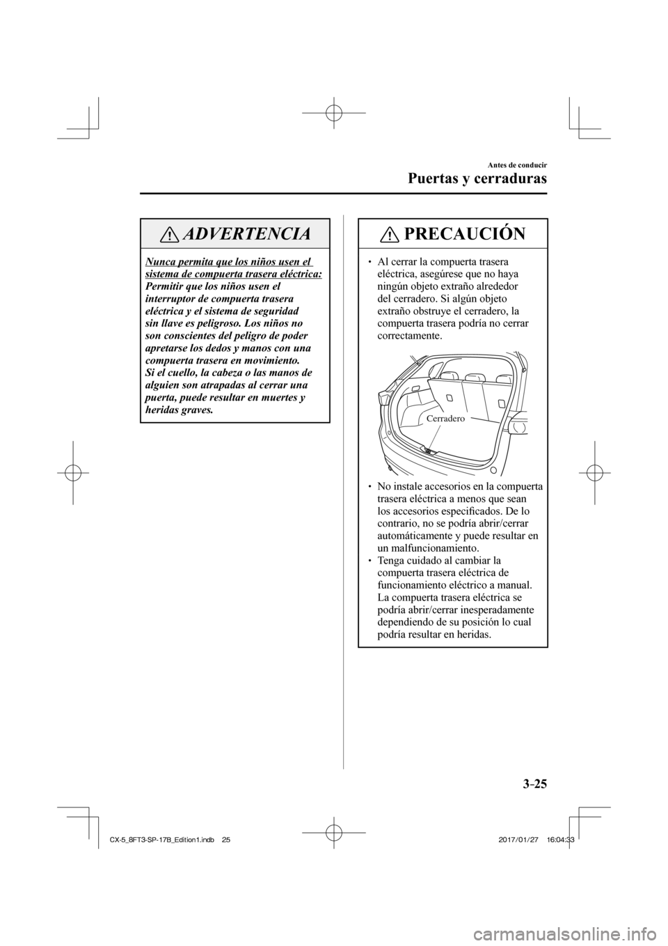 MAZDA MODEL CX-5 2018 Manual del propietario (in Spanish) 3–25
Antes de conducir
Puertas y cerraduras
ADVERTENCIA
Nunca permita que los niños usen el
sistema de compuerta trasera eléctrica:
Permitir que los niños usen el
interruptor de compuerta t MAZDA MODEL CX-5 2018 Manual del propietario (in Spanish) 3–25
Antes de conducir
Puertas y cerraduras
ADVERTENCIA
Nunca permita que los niños usen el
sistema de compuerta trasera eléctrica:
Permitir que los niños usen el
interruptor de compuerta t