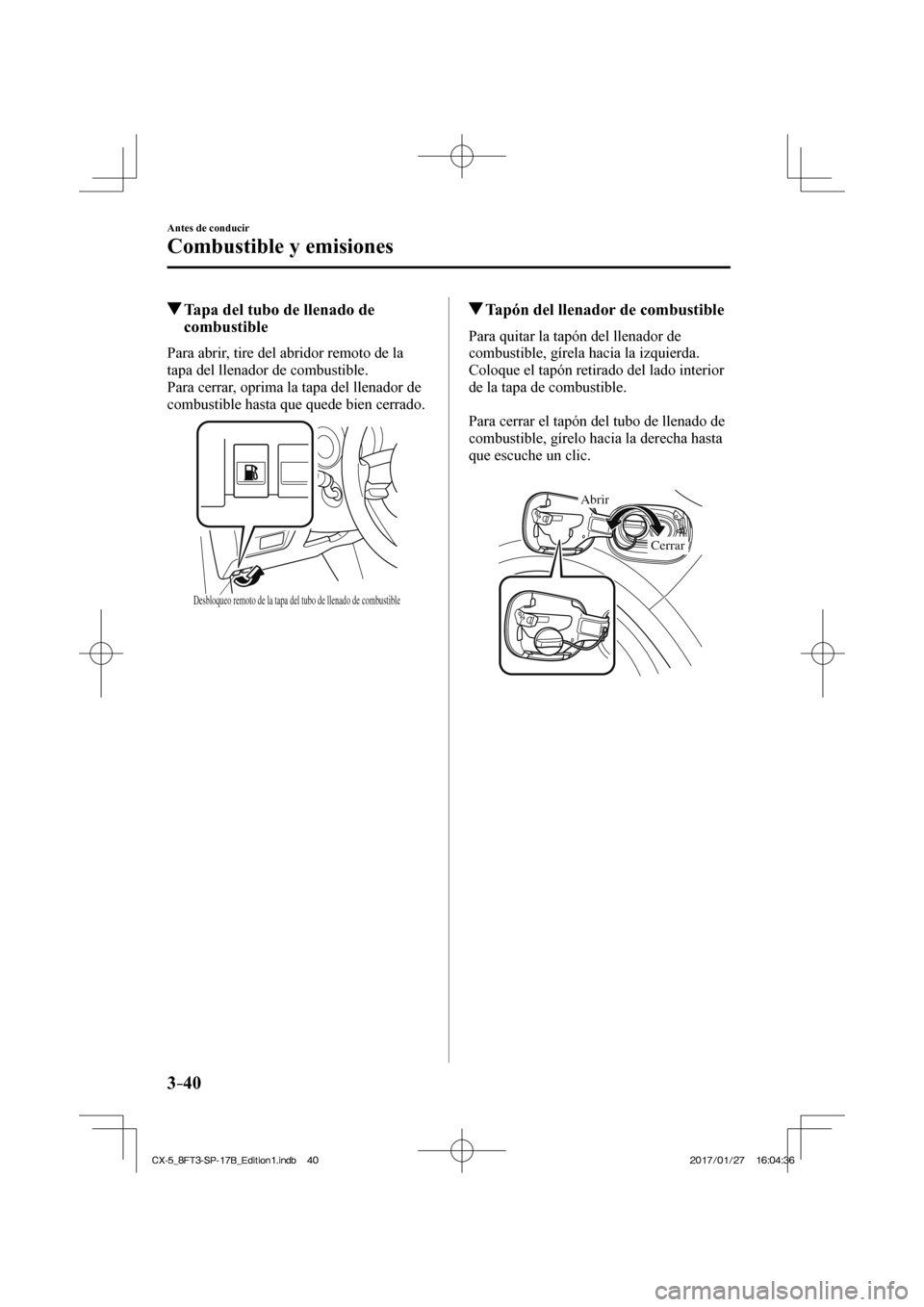 MAZDA MODEL CX-5 2018  Manual del propietario (in Spanish) 3–40
Antes de conducir
Combustible y emisiones
         Tapa del tubo de llenado de combustible
    Para abrir, tire del abridor remoto de la 
tapa del llenador de combustible.
  Para cerrar, oprima