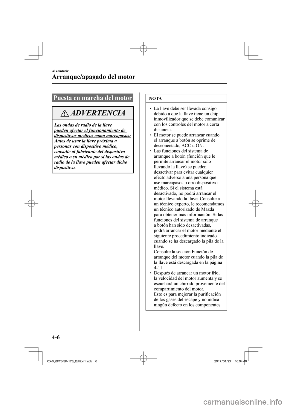 MAZDA MODEL CX-5 2018  Manual del propietario (in Spanish) 4–6
Al conducir
Arranque/apagado del motor
 Puesta en marcha del motor
 ADVERTENCIA
 Las ondas de radio de la llave 
pueden afectar el funcionamiento de 
dispositivos médicos como marcapasos: 
 Ant