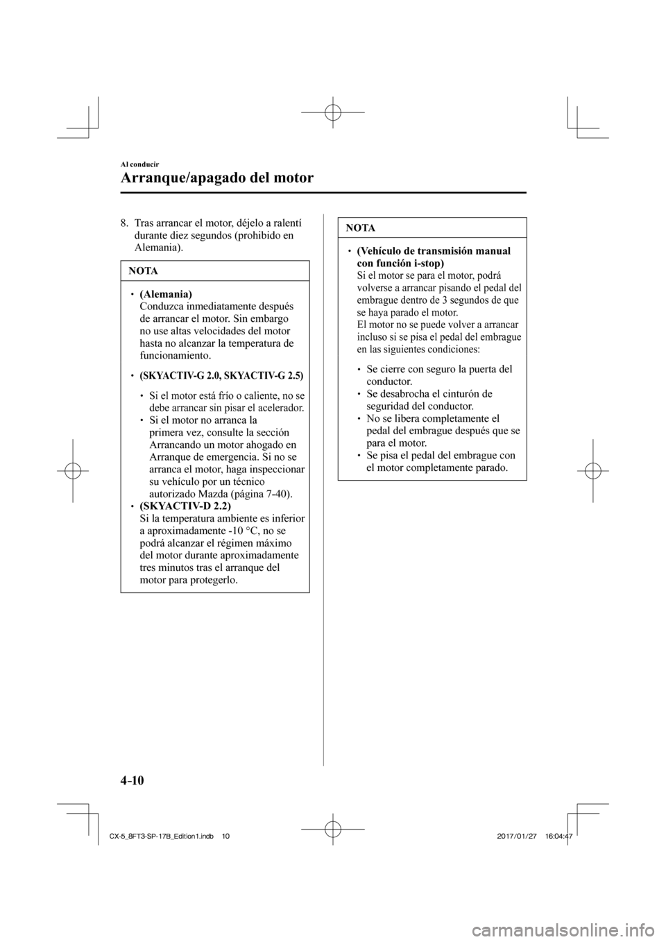 MAZDA MODEL CX-5 2018  Manual del propietario (in Spanish) 4–10
Al conducir
Arranque/apagado del motor
   8.   Tras arrancar el motor, déjelo a ralentí durante diez segundos (prohibido en 
Alemania).
 NOTA
  (Alemania)    Conduzca inmediata