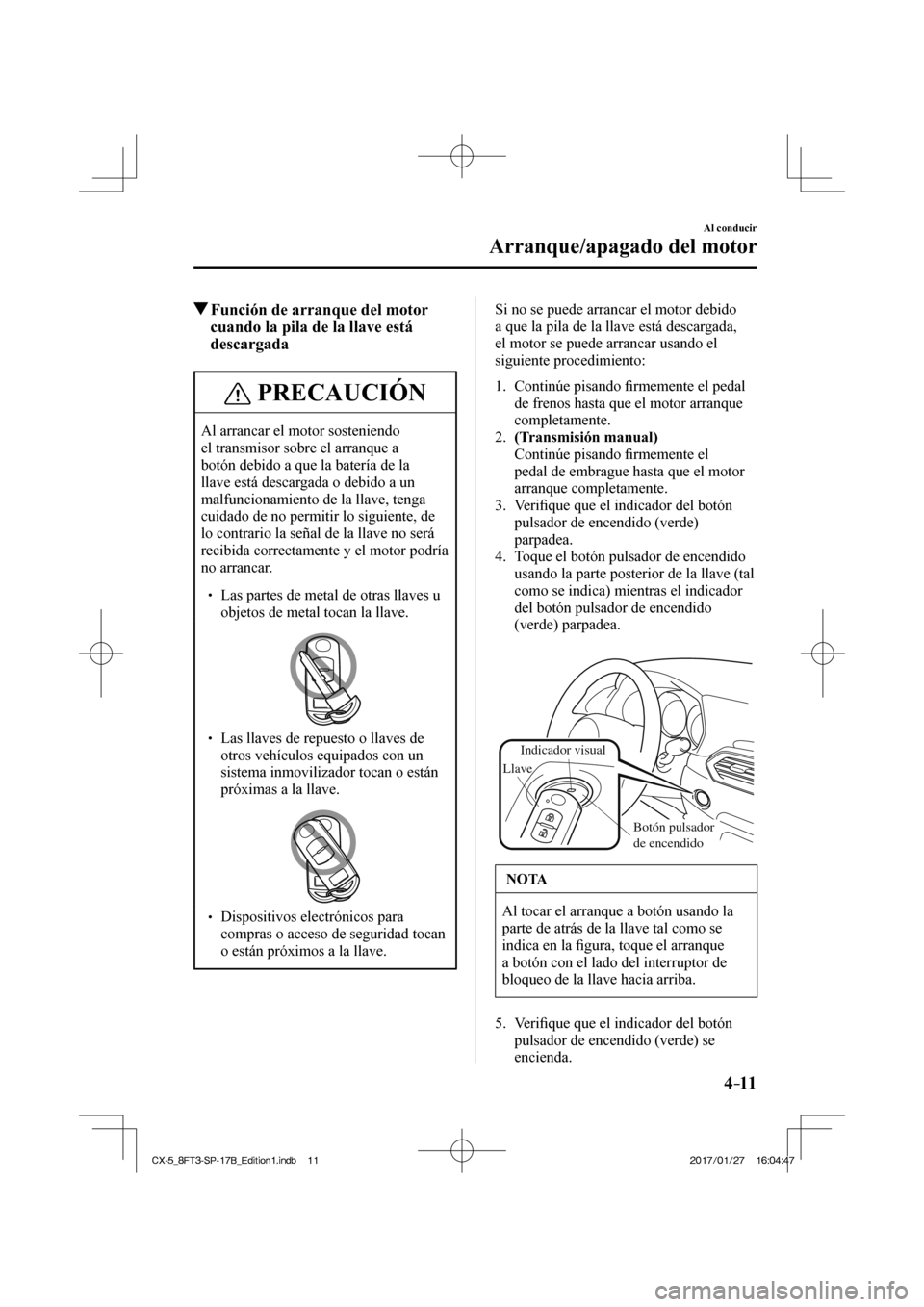 MAZDA MODEL CX-5 2018  Manual del propietario (in Spanish) 4–11
Al conducir
Arranque/apagado del motor
           Función de arranque del motor cuando la pila de la llave está 
descargada
 PRECAUCIÓN
 Al arrancar el motor sosteniendo 
el transmisor sobre