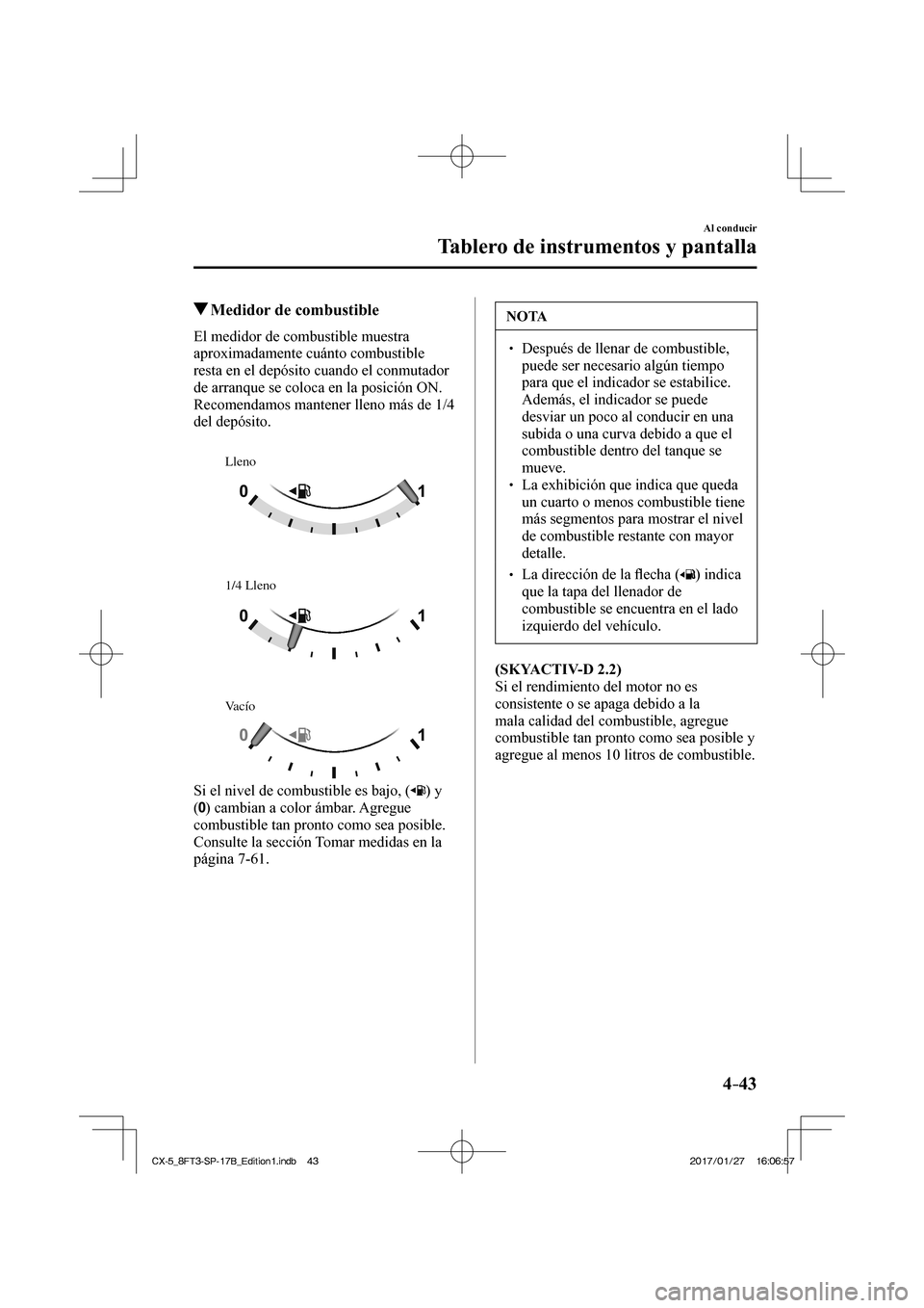 MAZDA MODEL CX-5 2018 Manual del propietario (in Spanish) 4–43
Al conducir
Tablero de instrumentos y pantalla
Medidor de combustible
El medidor de combustible muestra
aproximadamente cuánto combustible
resta en el depósito c MAZDA MODEL CX-5 2018 Manual del propietario (in Spanish) 4–43
Al conducir
Tablero de instrumentos y pantalla
Medidor de combustible
El medidor de combustible muestra
aproximadamente cuánto combustible
resta en el depósito c