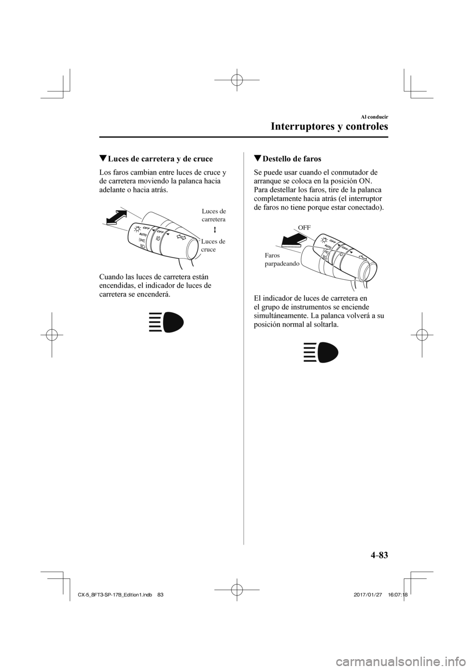 MAZDA MODEL CX-5 2018  Manual del propietario (in Spanish) 4–83
Al conducir
Interruptores y controles
          Luces de carretera y de cruce
            Los  faros  cambian  entre  luces  de  cruce  y 
de carretera moviendo la palanca hacia 
adelante o hac