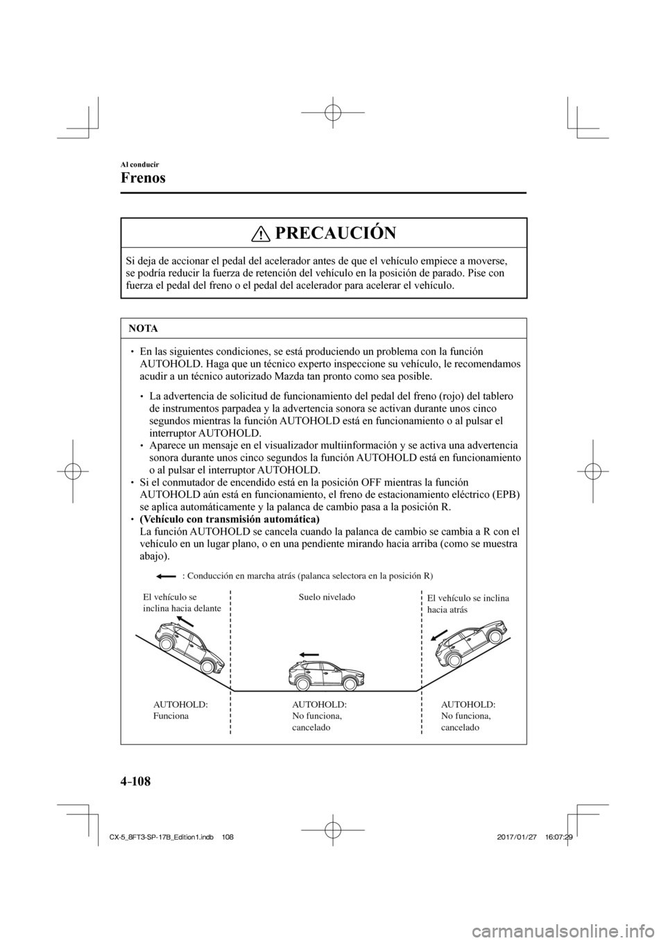 MAZDA MODEL CX-5 2018 Manual del propietario (in Spanish) 4–10 8
Al conducir
Frenos
PRECAUCIÓN
Si deja de accionar el pedal del acelerador antes de que el vehículo \
empiece a moverse,
se podría reducir la fuerza de retención del vehículo en la pos MAZDA MODEL CX-5 2018 Manual del propietario (in Spanish) 4–10 8
Al conducir
Frenos
PRECAUCIÓN
Si deja de accionar el pedal del acelerador antes de que el vehículo \
empiece a moverse,
se podría reducir la fuerza de retención del vehículo en la pos